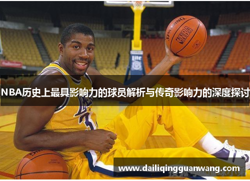 NBA历史上最具影响力的球员解析与传奇影响力的深度探讨