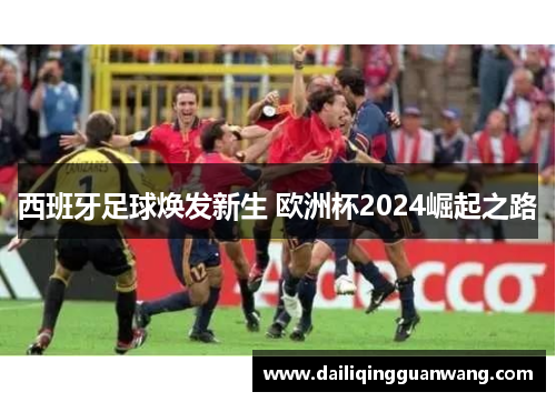 西班牙足球焕发新生 欧洲杯2024崛起之路