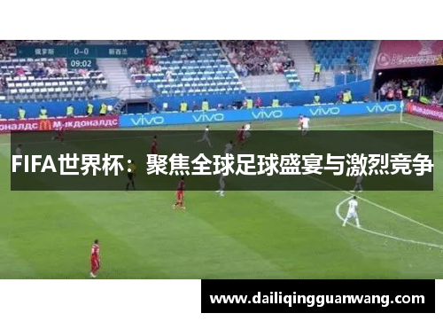 FIFA世界杯：聚焦全球足球盛宴与激烈竞争